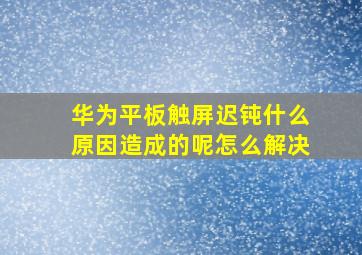 华为平板触屏迟钝什么原因造成的呢怎么解决