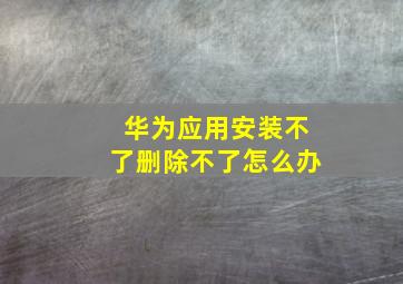 华为应用安装不了删除不了怎么办