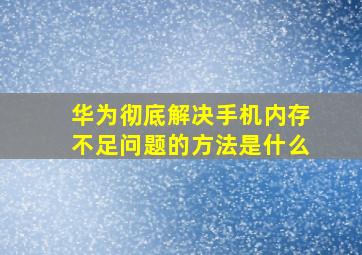 华为彻底解决手机内存不足问题的方法是什么