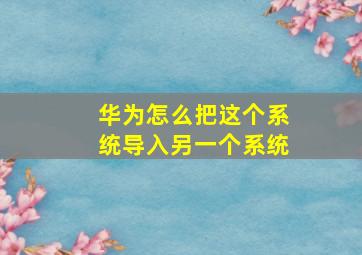 华为怎么把这个系统导入另一个系统