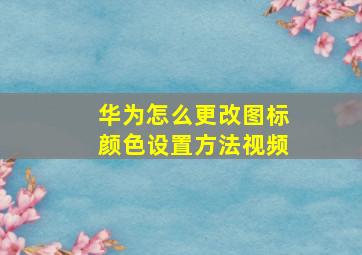 华为怎么更改图标颜色设置方法视频