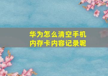 华为怎么清空手机内存卡内容记录呢