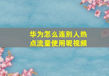 华为怎么连别人热点流量使用呢视频