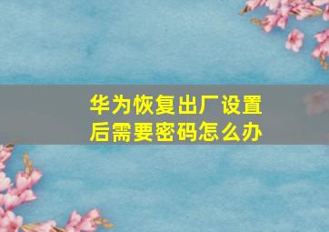 华为恢复出厂设置后需要密码怎么办