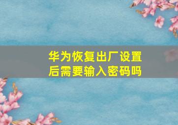 华为恢复出厂设置后需要输入密码吗