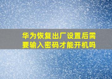 华为恢复出厂设置后需要输入密码才能开机吗