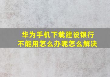 华为手机下载建设银行不能用怎么办呢怎么解决