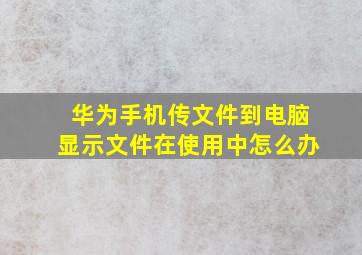 华为手机传文件到电脑显示文件在使用中怎么办