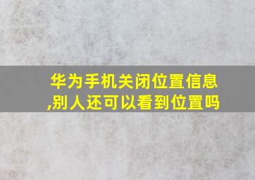 华为手机关闭位置信息,别人还可以看到位置吗