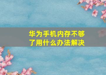 华为手机内存不够了用什么办法解决