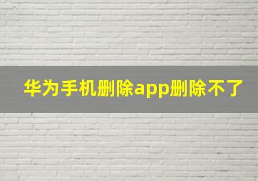 华为手机删除app删除不了