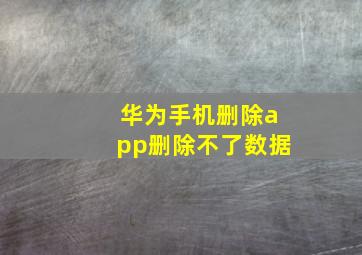 华为手机删除app删除不了数据