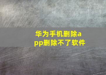 华为手机删除app删除不了软件