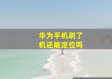 华为手机刷了机还能定位吗