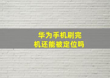 华为手机刷完机还能被定位吗