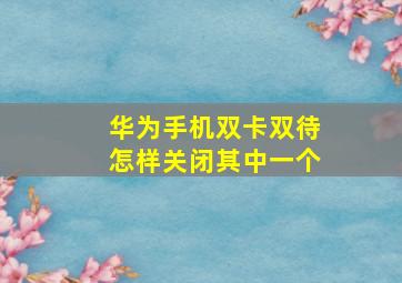 华为手机双卡双待怎样关闭其中一个