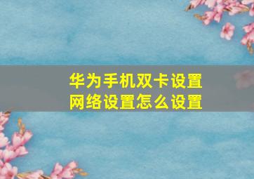 华为手机双卡设置网络设置怎么设置