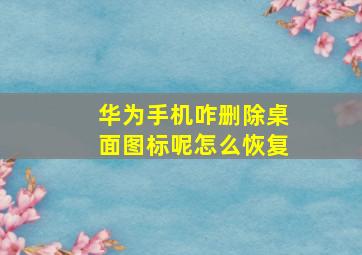 华为手机咋删除桌面图标呢怎么恢复