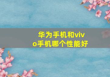 华为手机和vivo手机哪个性能好