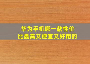 华为手机哪一款性价比最高又便宜又好用的