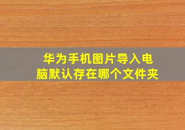 华为手机图片导入电脑默认存在哪个文件夹