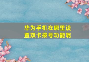 华为手机在哪里设置双卡拨号功能呢