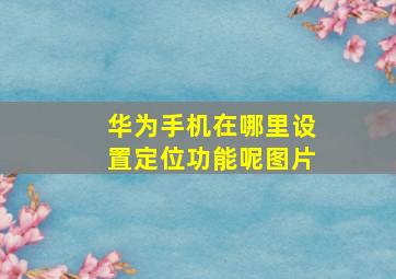 华为手机在哪里设置定位功能呢图片