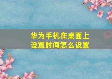 华为手机在桌面上设置时间怎么设置