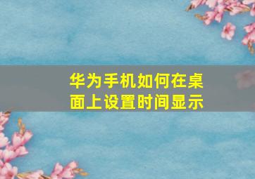 华为手机如何在桌面上设置时间显示