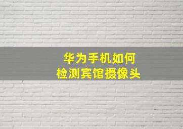 华为手机如何检测宾馆摄像头