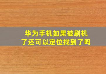 华为手机如果被刷机了还可以定位找到了吗