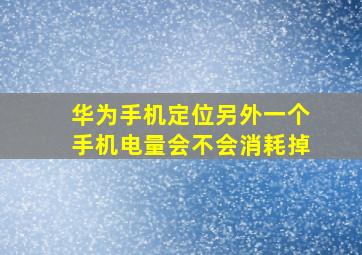 华为手机定位另外一个手机电量会不会消耗掉