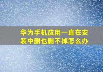 华为手机应用一直在安装中删也删不掉怎么办