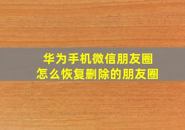 华为手机微信朋友圈怎么恢复删除的朋友圈