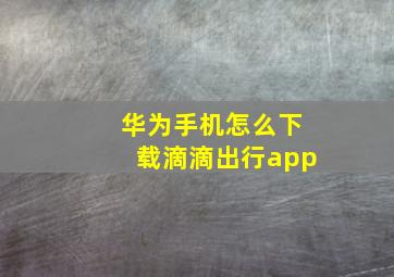 华为手机怎么下载滴滴出行app