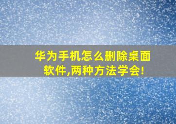 华为手机怎么删除桌面软件,两种方法学会!