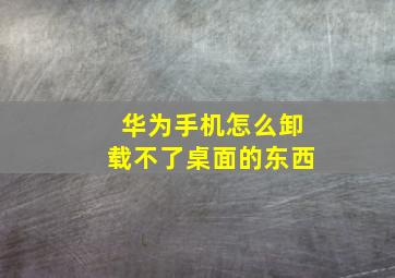 华为手机怎么卸载不了桌面的东西