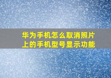 华为手机怎么取消照片上的手机型号显示功能