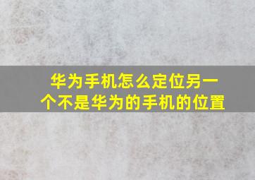 华为手机怎么定位另一个不是华为的手机的位置