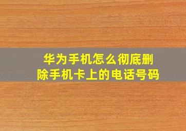 华为手机怎么彻底删除手机卡上的电话号码