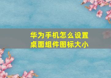 华为手机怎么设置桌面组件图标大小