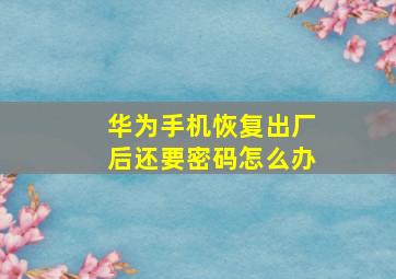 华为手机恢复出厂后还要密码怎么办