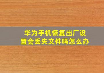 华为手机恢复出厂设置会丢失文件吗怎么办