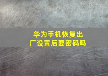 华为手机恢复出厂设置后要密码吗