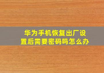 华为手机恢复出厂设置后需要密码吗怎么办