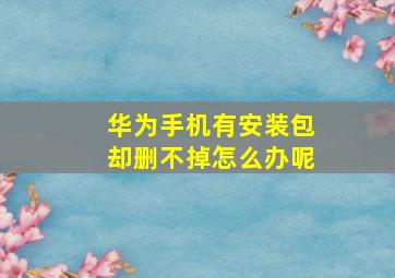 华为手机有安装包却删不掉怎么办呢