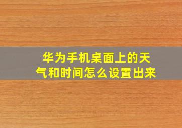 华为手机桌面上的天气和时间怎么设置出来