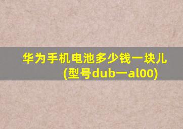 华为手机电池多少钱一块儿(型号dub一al00)