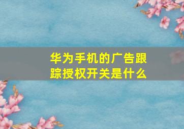 华为手机的广告跟踪授权开关是什么