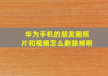 华为手机的朋友圈照片和视频怎么删除掉啊